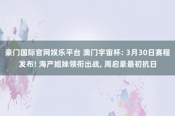 豪门国际官网娱乐平台 澳门宇宙杯: 3月30日赛程发布! 海产姐妹领衔出战， 周启豪最初抗日