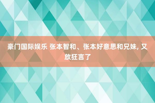 豪门国际娱乐 张本智和、张本好意思和兄妹， 又放狂言了