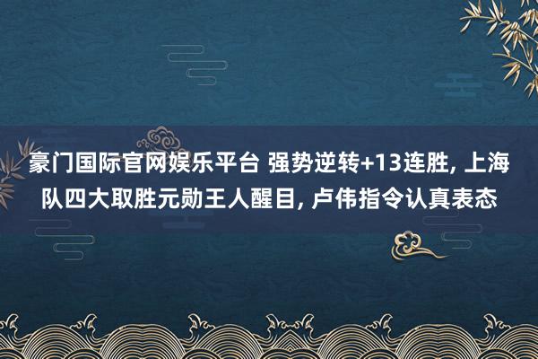 豪门国际官网娱乐平台 强势逆转+13连胜， 上海队四大取胜元勋王人醒目， 卢伟指令认真表态