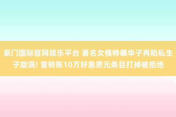 豪门国际官网娱乐平台 著名女模特曝华子再陷私生子旋涡! 曾转账10万好意思元条目打掉被拒绝