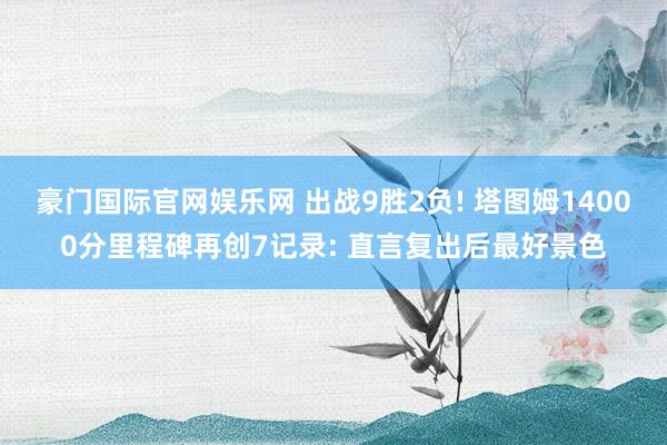 豪门国际官网娱乐网 出战9胜2负! 塔图姆14000分里程碑再创7记录: 直言复出后最好景色