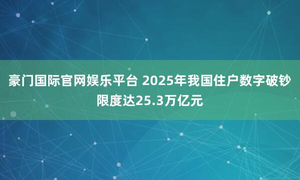 豪门国际官网娱乐平台 2025年我国住户数字破钞限度达25.3万亿元