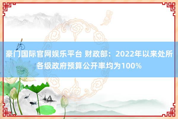 豪门国际官网娱乐平台 财政部：2022年以来处所各级政府预算公开率均为100%