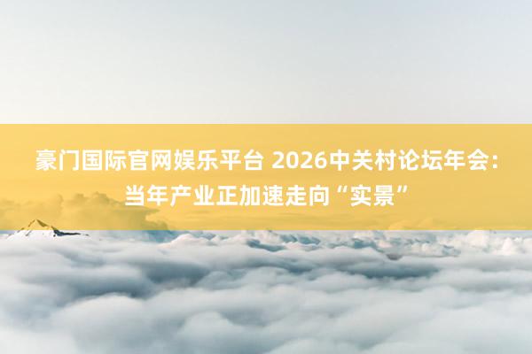 豪门国际官网娱乐平台 2026中关村论坛年会：当年产业正加速走向“实景”