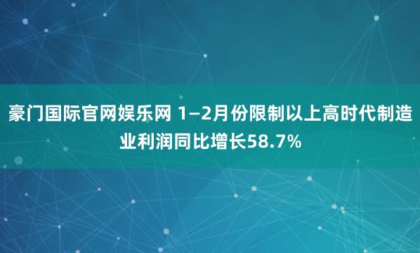 豪门国际官网娱乐网 1—2月份限制以上高时代制造业利润同比增长58.7%