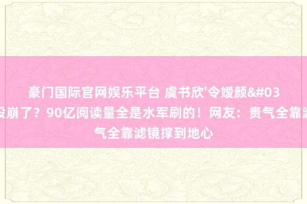 豪门国际官网娱乐平台 虞书欣'令嫒颜'东说念主设崩了？90亿阅读量全是水军刷的！网友：贵气全靠滤镜撑到地心