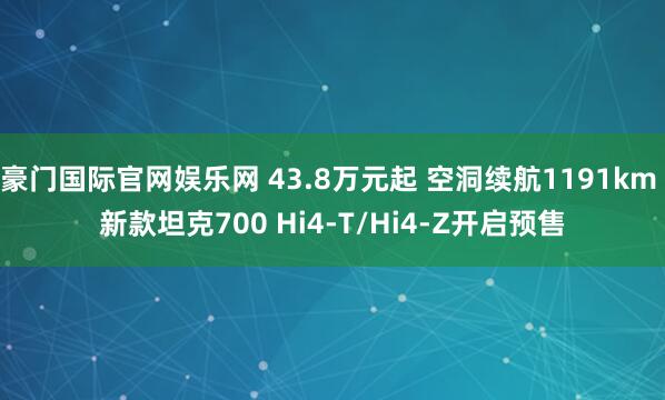 豪门国际官网娱乐网 43.8万元起 空洞续航1191km 新款坦克700 Hi4-T/Hi4-Z开启预售