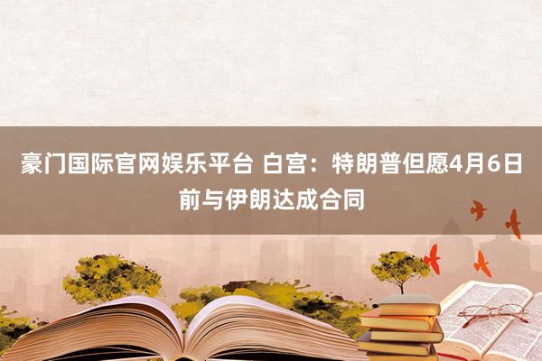 豪门国际官网娱乐平台 白宫：特朗普但愿4月6日前与伊朗达成合同