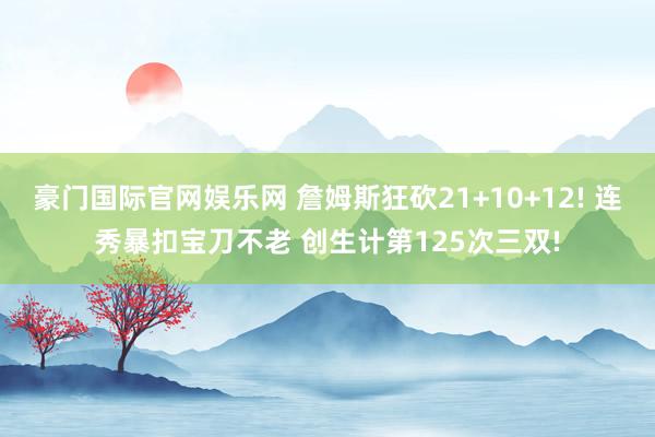 豪门国际官网娱乐网 詹姆斯狂砍21+10+12! 连秀暴扣宝刀不老 创生计第125次三双!