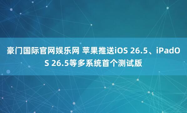 豪门国际官网娱乐网 苹果推送iOS 26.5、iPadOS 26.5等多系统首个测试版