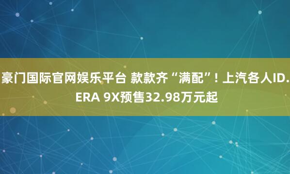 豪门国际官网娱乐平台 款款齐“满配”! 上汽各人ID. ERA 9X预售32.98万元起
