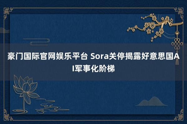 豪门国际官网娱乐平台 Sora关停揭露好意思国AI军事化阶梯