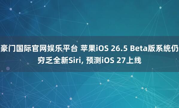 豪门国际官网娱乐平台 苹果iOS 26.5 Beta版系统仍穷乏全新Siri， 预测iOS 27上线