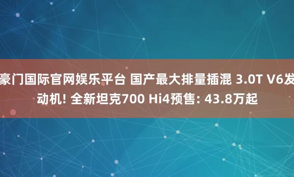 豪门国际官网娱乐平台 国产最大排量插混 3.0T V6发动机! 全新坦克700 Hi4预售: 43.8万起
