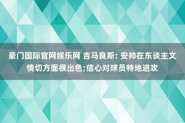 豪门国际官网娱乐网 吉马良斯: 安帅在东谈主文情切方面很出色;信心对球员特地进攻