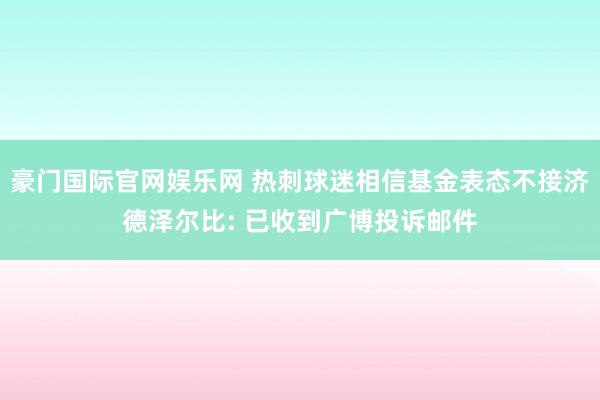 豪门国际官网娱乐网 热刺球迷相信基金表态不接济德泽尔比: 已收到广博投诉邮件