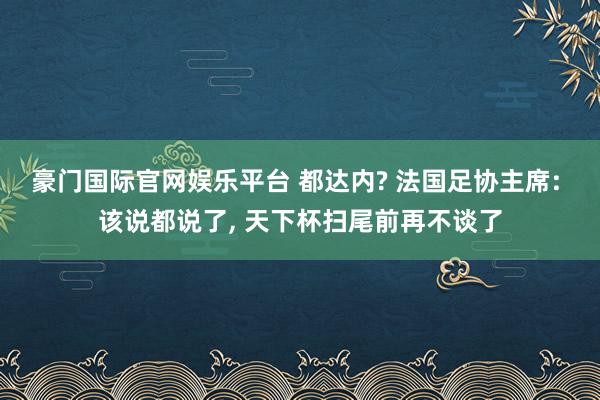 豪门国际官网娱乐平台 都达内? 法国足协主席: 该说都说了， 天下杯扫尾前再不谈了
