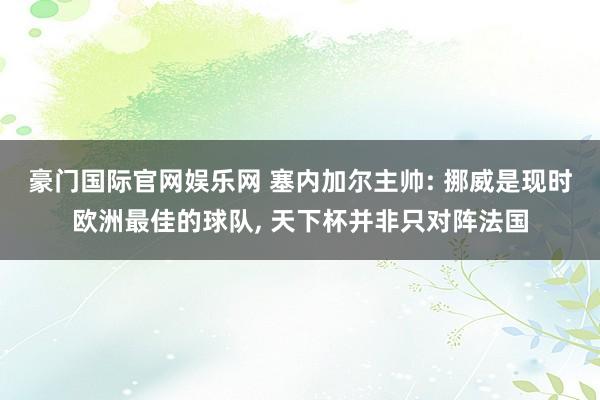 豪门国际官网娱乐网 塞内加尔主帅: 挪威是现时欧洲最佳的球队， 天下杯并非只对阵法国