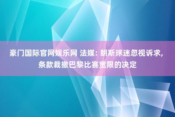 豪门国际官网娱乐网 法媒: 朗斯球迷忽视诉求， 条款裁撤巴黎比赛宽限的决定
