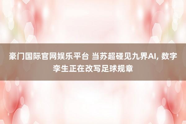 豪门国际官网娱乐平台 当苏超碰见九界AI， 数字孪生正在改写足球规章