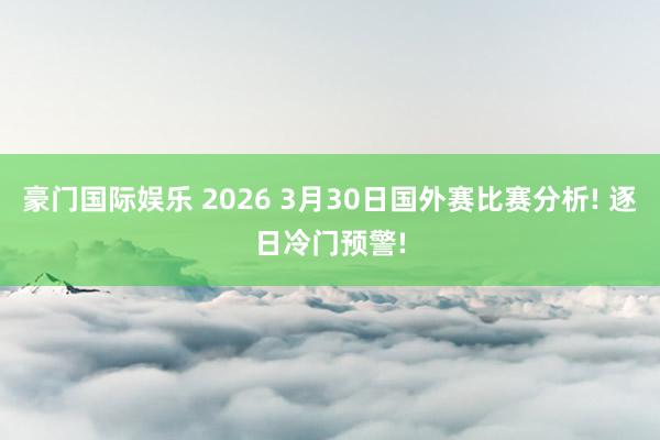豪门国际娱乐 2026 3月30日国外赛比赛分析! 逐日冷门预警!
