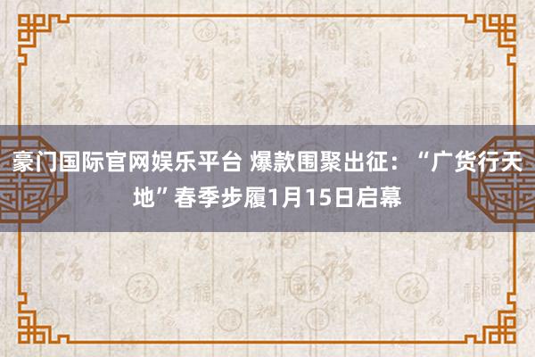 豪门国际官网娱乐平台 爆款围聚出征：“广货行天地”春季步履1月15日启幕