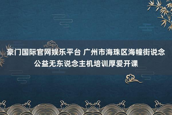 豪门国际官网娱乐平台 广州市海珠区海幢街说念公益无东说念主机培训厚爱开课