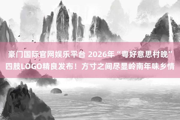 豪门国际官网娱乐平台 2026年“粤好意思村晚”四肢LOGO精良发布！方寸之间尽显岭南年味乡情