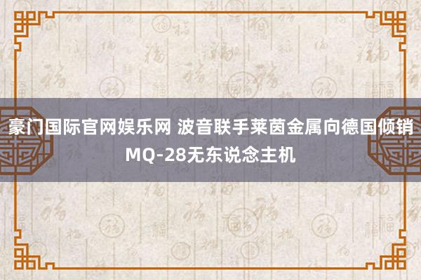 豪门国际官网娱乐网 波音联手莱茵金属向德国倾销MQ-28无东说念主机