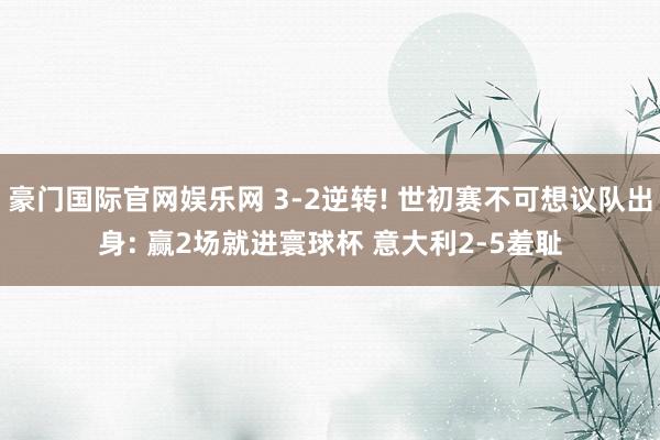 豪门国际官网娱乐网 3-2逆转! 世初赛不可想议队出身: 赢2场就进寰球杯 意大利2-5羞耻