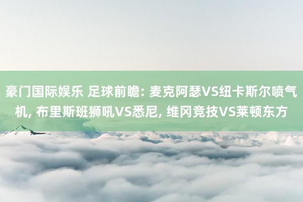 豪门国际娱乐 足球前瞻: 麦克阿瑟VS纽卡斯尔喷气机， 布里斯班狮吼VS悉尼， 维冈竞技VS莱顿东方