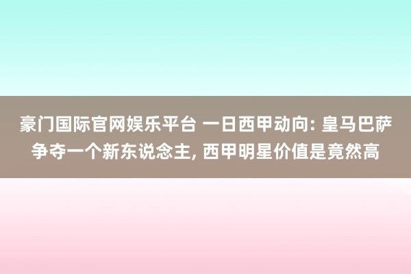 豪门国际官网娱乐平台 一日西甲动向: 皇马巴萨争夺一个新东说念主， 西甲明星价值是竟然高