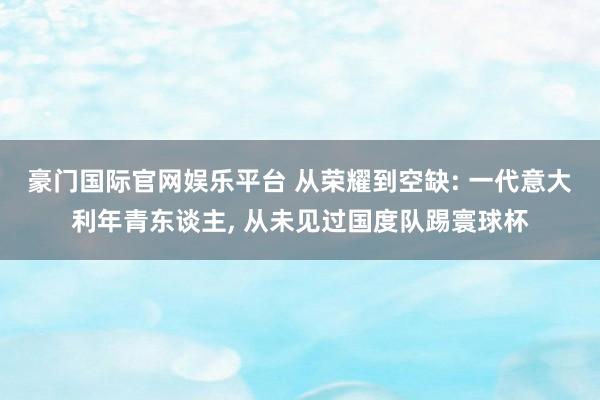 豪门国际官网娱乐平台 从荣耀到空缺: 一代意大利年青东谈主， 从未见过国度队踢寰球杯