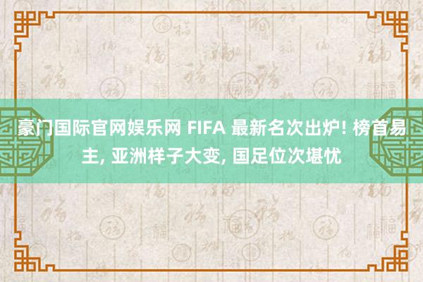 豪门国际官网娱乐网 FIFA 最新名次出炉! 榜首易主， 亚洲样子大变， 国足位次堪忧