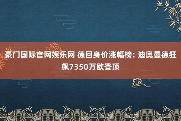 豪门国际官网娱乐网 德回身价涨幅榜: 迪奥曼德狂飙7350万欧登顶