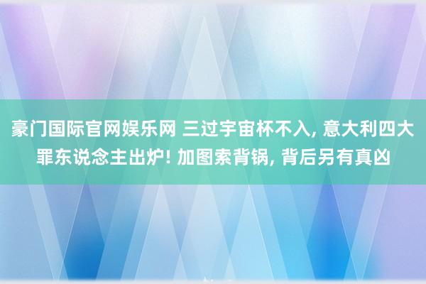 豪门国际官网娱乐网 三过宇宙杯不入， 意大利四大罪东说念主出炉! 加图索背锅， 背后另有真凶