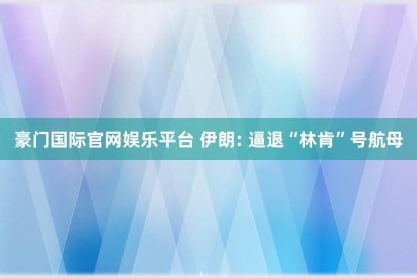 豪门国际官网娱乐平台 伊朗: 逼退“林肯”号航母