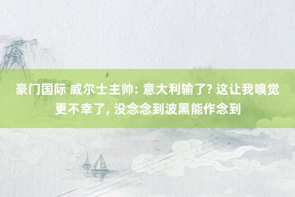 豪门国际 威尔士主帅: 意大利输了? 这让我嗅觉更不幸了， 没念念到波黑能作念到