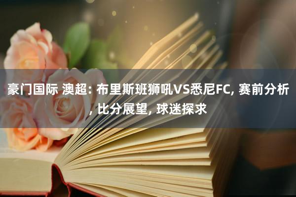 豪门国际 澳超: 布里斯班狮吼VS悉尼FC， 赛前分析， 比分展望， 球迷探求