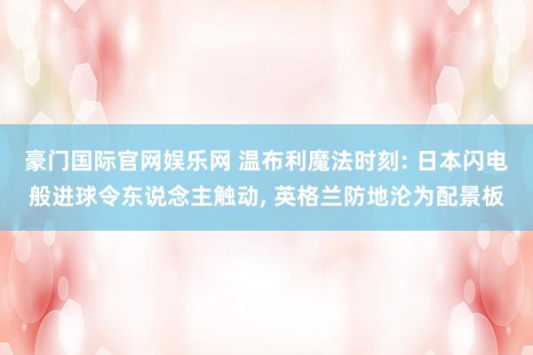 豪门国际官网娱乐网 温布利魔法时刻: 日本闪电般进球令东说念主触动， 英格兰防地沦为配景板