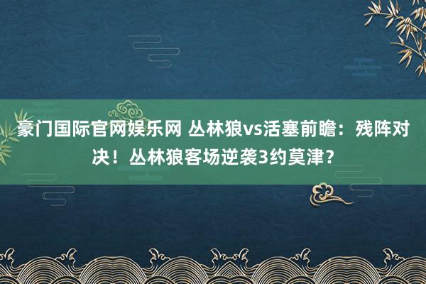 豪门国际官网娱乐网 丛林狼vs活塞前瞻：残阵对决！丛林狼客场逆袭3约莫津？