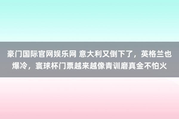 豪门国际官网娱乐网 意大利又倒下了，英格兰也爆冷，寰球杯门票越来越像青训磨真金不怕火