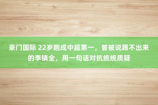 豪门国际 22岁跑成中超第一，曾被说踢不出来的李镇全，用一句话对抗统统质疑