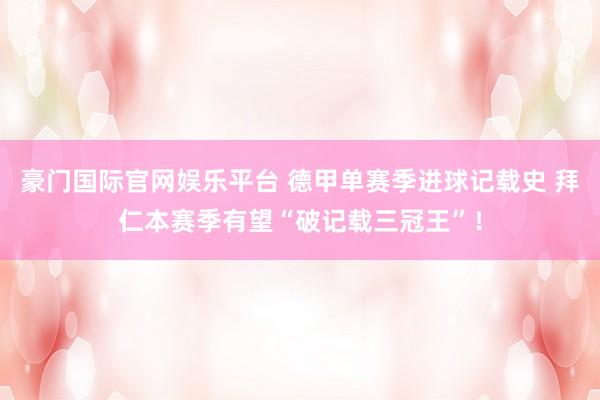 豪门国际官网娱乐平台 德甲单赛季进球记载史 拜仁本赛季有望“破记载三冠王”！