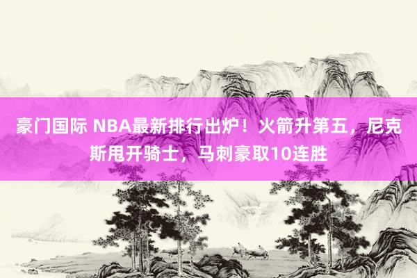 豪门国际 NBA最新排行出炉！火箭升第五，尼克斯甩开骑士，马刺豪取10连胜