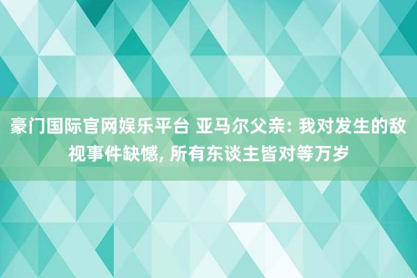 豪门国际官网娱乐平台 亚马尔父亲: 我对发生的敌视事件缺憾， 所有东谈主皆对等万岁