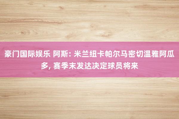 豪门国际娱乐 阿斯: 米兰纽卡帕尔马密切温雅阿瓜多， 赛季末发达决定球员将来