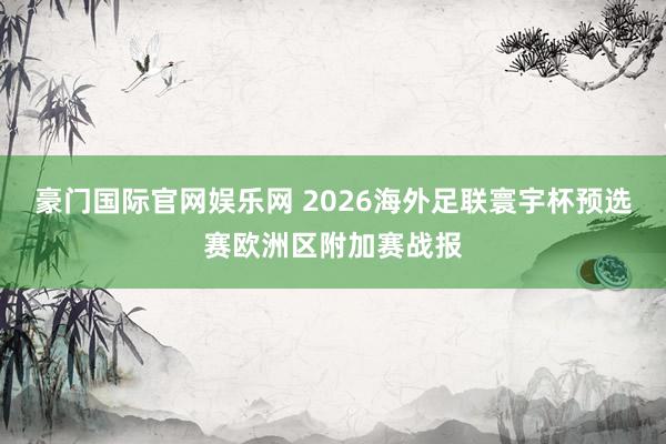 豪门国际官网娱乐网 2026海外足联寰宇杯预选赛欧洲区附加赛战报