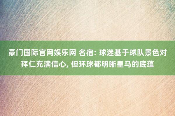 豪门国际官网娱乐网 名宿: 球迷基于球队景色对拜仁充满信心， 但环球都明晰皇马的底蕴