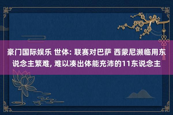 豪门国际娱乐 世体: 联赛对巴萨 西蒙尼濒临用东说念主繁难， 难以凑出体能充沛的11东说念主